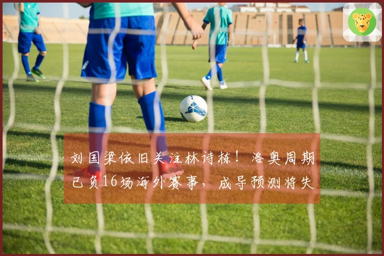 刘国梁依旧关注林诗栋！洛奥周期已负16场海外赛事，成导预测将失去种子位置