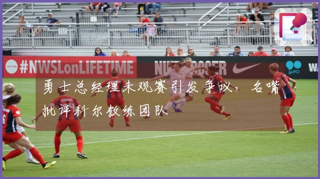 勇士总经理未观赛引发争议,名嘴批评科尔教练团队