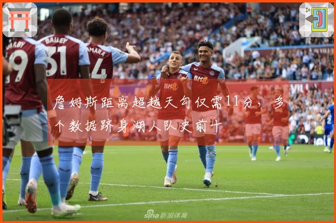 詹姆斯距离超越天勾仅需11分,多个数据跻身湖人队史前十