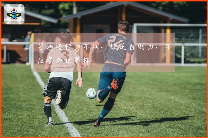 吕迪格行为不端，缺乏自制力，不应参加世界杯