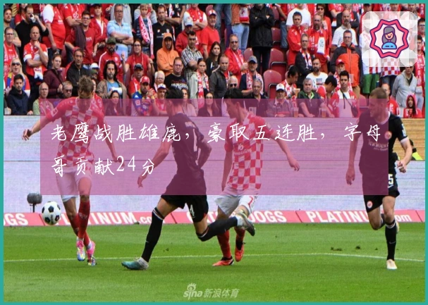 老鹰战胜雄鹿，豪取五连胜，字母哥贡献24分