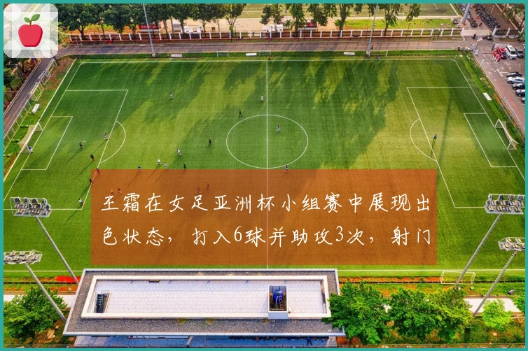王霜在女足亚洲杯小组赛中展现出色状态，打入6球并助攻3次，射门次数达到20次