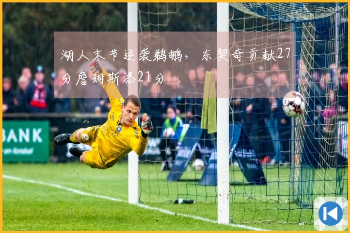 湖人末节逆袭鹈鹕，东契奇贡献27分詹姆斯添21分