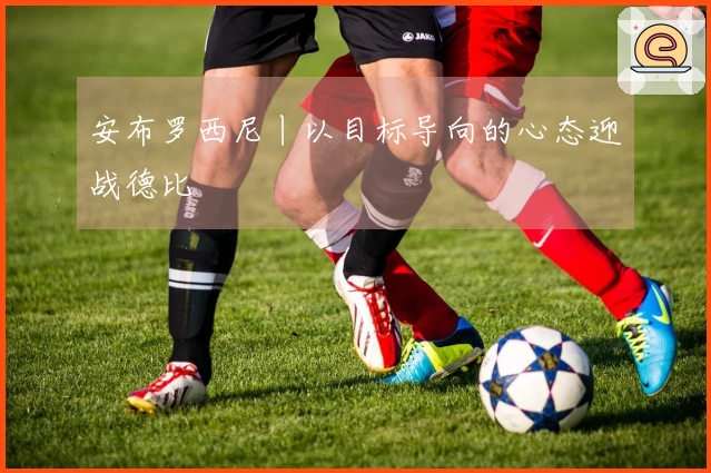 安布罗西尼丨以目标导向的心态迎战德比