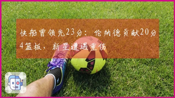 快船曾领先23分：伦纳德贡献20分4篮板，新星遭遇重伤