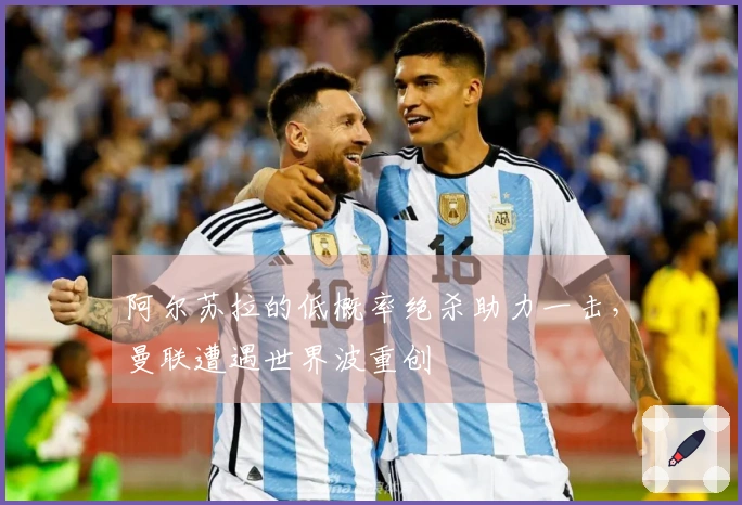 阿尔苏拉的低概率绝杀助力一击,曼联遭遇世界波重创