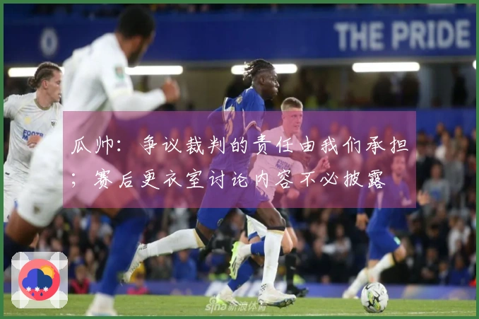 瓜帅：争议裁判的责任由我们承担；赛后更衣室讨论内容不必披露