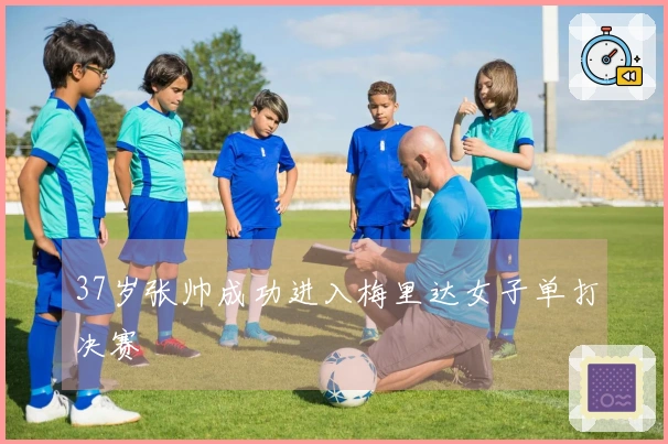 37岁张帅成功进入梅里达女子单打决赛