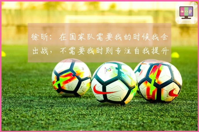 徐昕：在国家队需要我的时候我会出战，不需要我时则专注自我提升