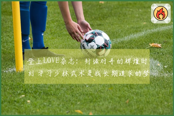 登上LOVE杂志：封堵对手的辉煌时刻 学习少林武术是我长期追求的梦想