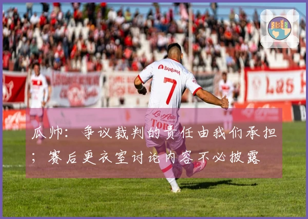瓜帅：争议裁判的责任由我们承担；赛后更衣室讨论内容不必披露