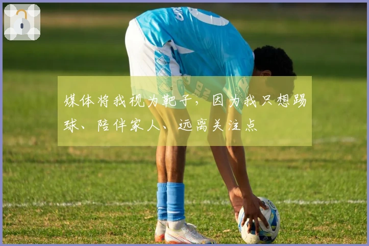 媒体将我视为靶子，因为我只想踢球、陪伴家人、远离关注点