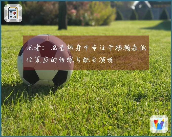 记者：混音热身中专注于杨瀚森低位策应的传球与配合演练