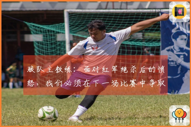 狼队主教练：面对红军绝杀后的愤怒，我们必须在下一场比赛中争取胜利