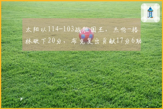 太阳以114-103战胜国王，杰伦-格林砍下20分，布克复出贡献17分6助攻
