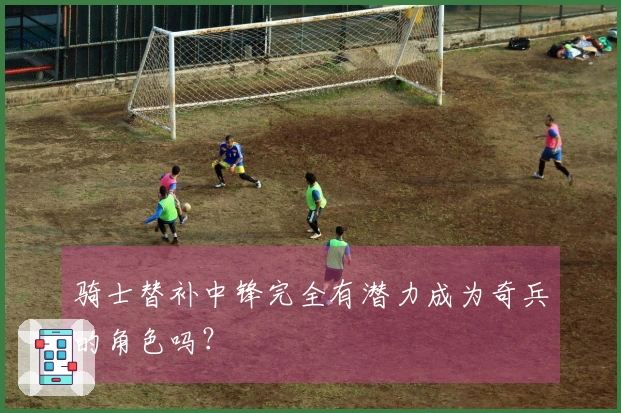 骑士替补中锋完全有潜力成为奇兵的角色吗？