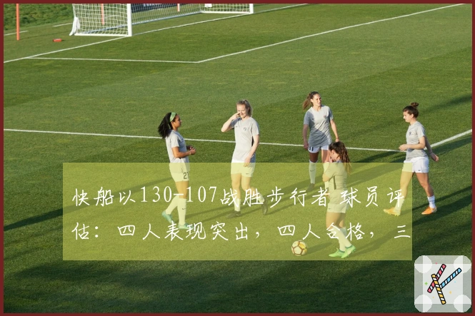 快船以130-107战胜步行者 球员评估：四人表现突出，四人合格，三人状态低迷