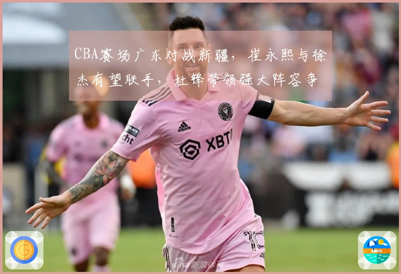 CBA赛场广东对战新疆，崔永熙与徐杰有望联手，杜锋带领强大阵容争取开门胜利