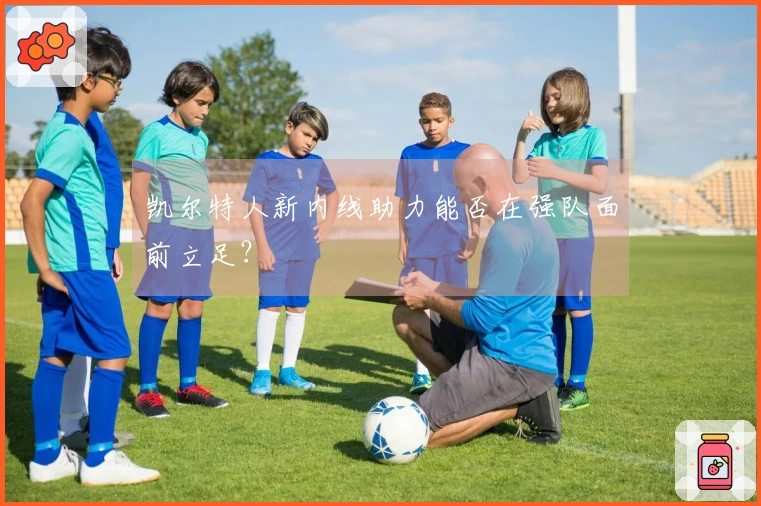 凯尔特人新内线助力能否在强队面前立足？