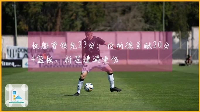 快船曾领先23分：伦纳德贡献20分4篮板，新星遭遇重伤