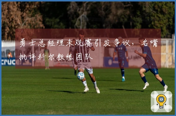 勇士总经理未观赛引发争议，名嘴批评科尔教练团队