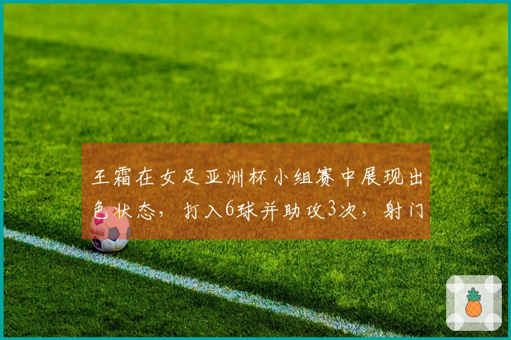 王霜在女足亚洲杯小组赛中展现出色状态，打入6球并助攻3次，射门次数达到20次