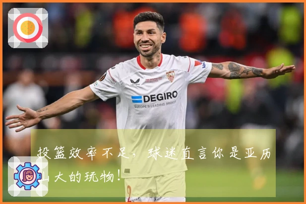 投篮效率不足，球迷直言你是亚历山大的玩物！