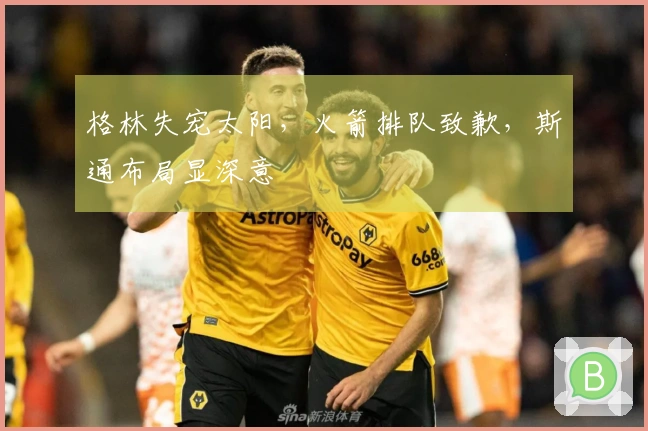格林失宠太阳，火箭排队致歉，斯通布局显深意