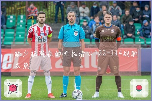 缺少杨瀚森的开拓者以122-114战胜灰熊