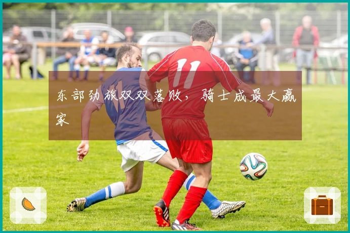 东部劲旅双双落败，骑士成最大赢家