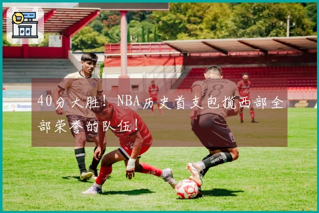 40分大胜！NBA历史首支包揽西部全部荣誉的队伍！