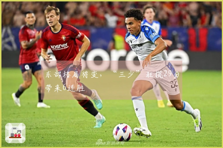 东部格局将变，“三少”狂揽29分带来6连胜