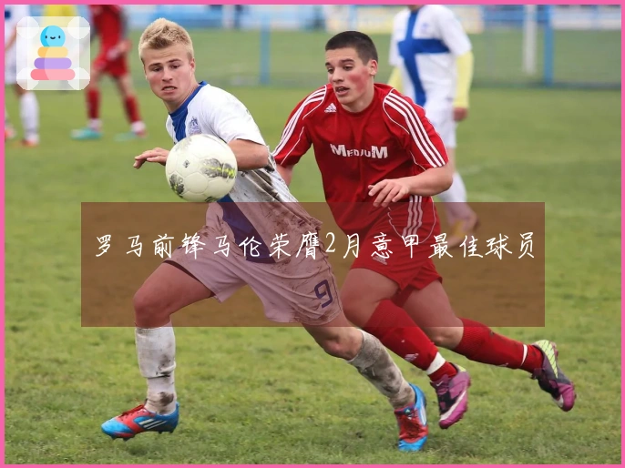 罗马前锋马伦荣膺2月意甲最佳球员