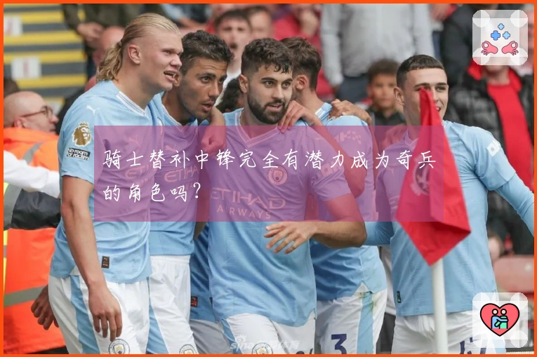 骑士替补中锋完全有潜力成为奇兵的角色吗?