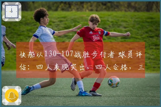 快船以130-107战胜步行者 球员评估：四人表现突出，四人合格，三人状态低迷
